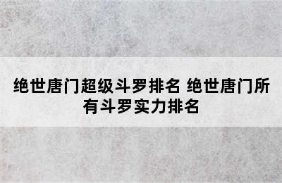 绝世唐门超级斗罗排名 绝世唐门所有斗罗实力排名